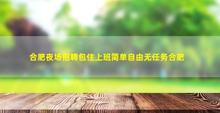 合肥夜场招聘包住上班简单自由无任务合肥