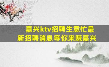 嘉兴ktv招聘生意忙最新招聘消息等你来赚嘉兴