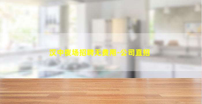 汉中夜场招聘无费用-公司直招