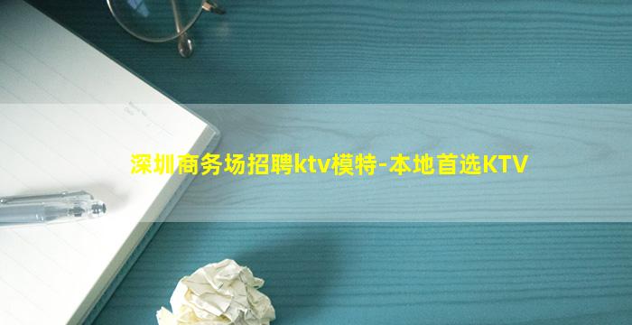 深圳商务场招聘ktv模特-本地首选KTV